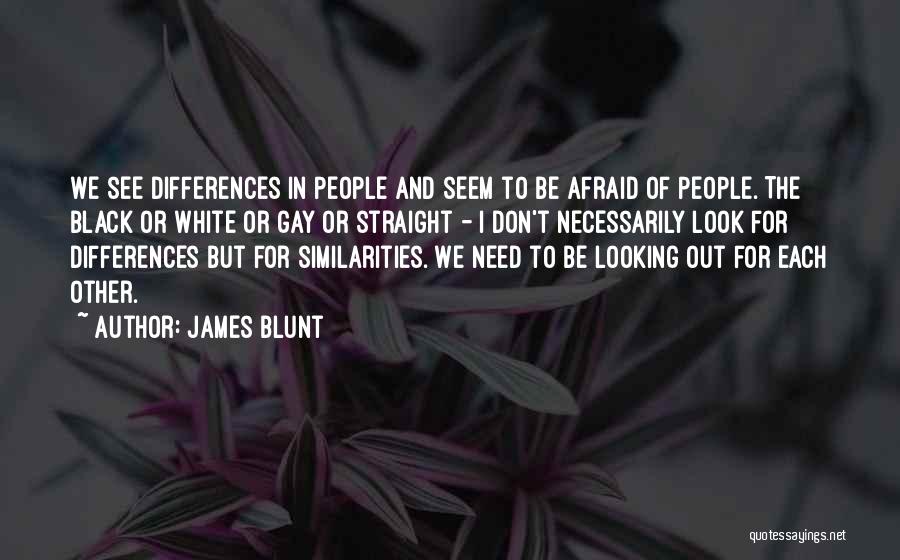 James Blunt Quotes: We See Differences In People And Seem To Be Afraid Of People. The Black Or White Or Gay Or Straight