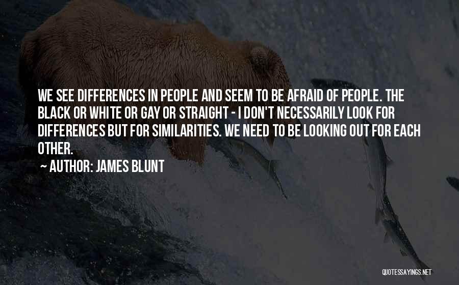 James Blunt Quotes: We See Differences In People And Seem To Be Afraid Of People. The Black Or White Or Gay Or Straight