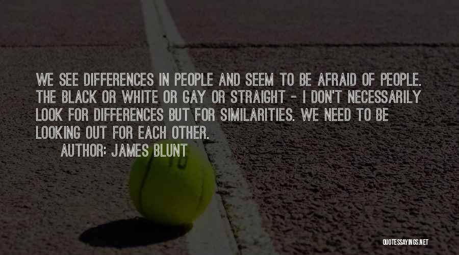 James Blunt Quotes: We See Differences In People And Seem To Be Afraid Of People. The Black Or White Or Gay Or Straight