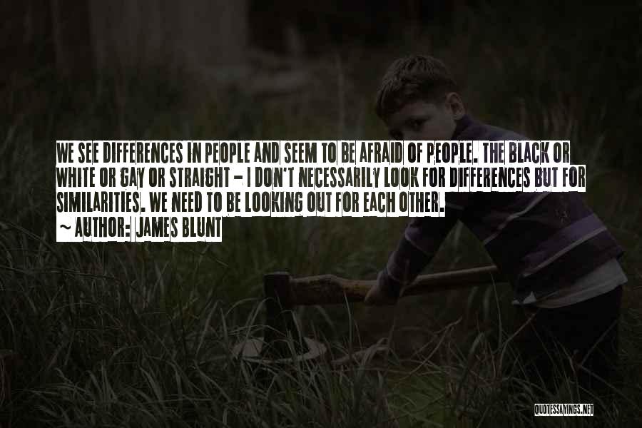 James Blunt Quotes: We See Differences In People And Seem To Be Afraid Of People. The Black Or White Or Gay Or Straight