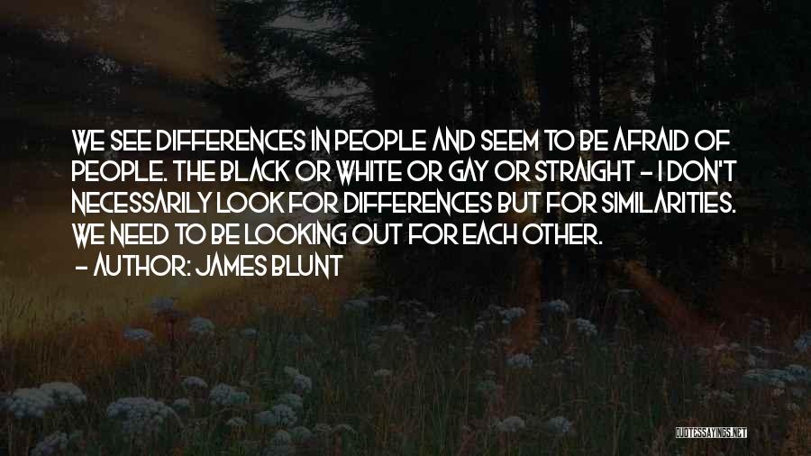 James Blunt Quotes: We See Differences In People And Seem To Be Afraid Of People. The Black Or White Or Gay Or Straight