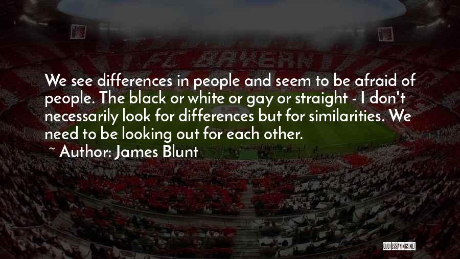 James Blunt Quotes: We See Differences In People And Seem To Be Afraid Of People. The Black Or White Or Gay Or Straight