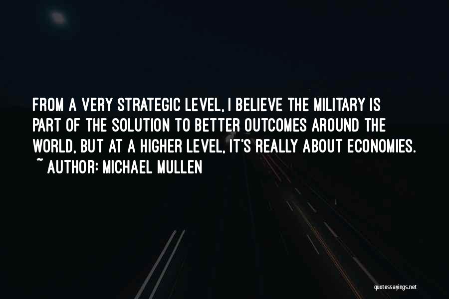 Michael Mullen Quotes: From A Very Strategic Level, I Believe The Military Is Part Of The Solution To Better Outcomes Around The World,