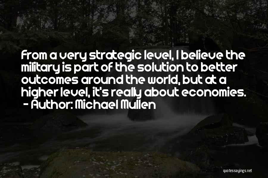 Michael Mullen Quotes: From A Very Strategic Level, I Believe The Military Is Part Of The Solution To Better Outcomes Around The World,