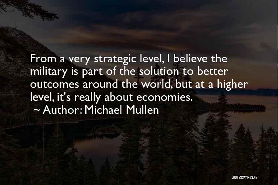 Michael Mullen Quotes: From A Very Strategic Level, I Believe The Military Is Part Of The Solution To Better Outcomes Around The World,