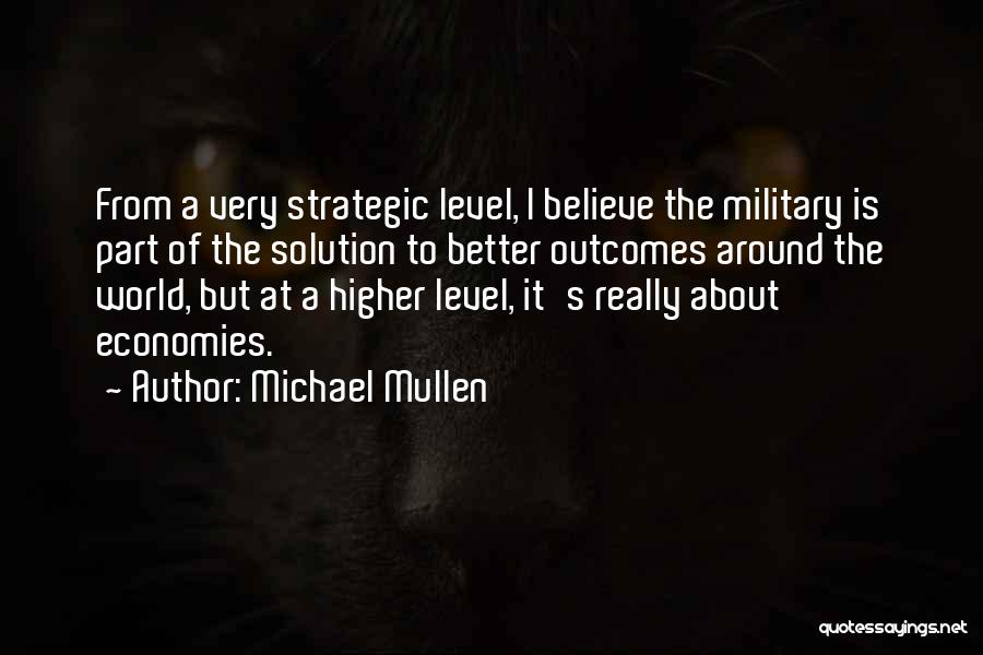 Michael Mullen Quotes: From A Very Strategic Level, I Believe The Military Is Part Of The Solution To Better Outcomes Around The World,