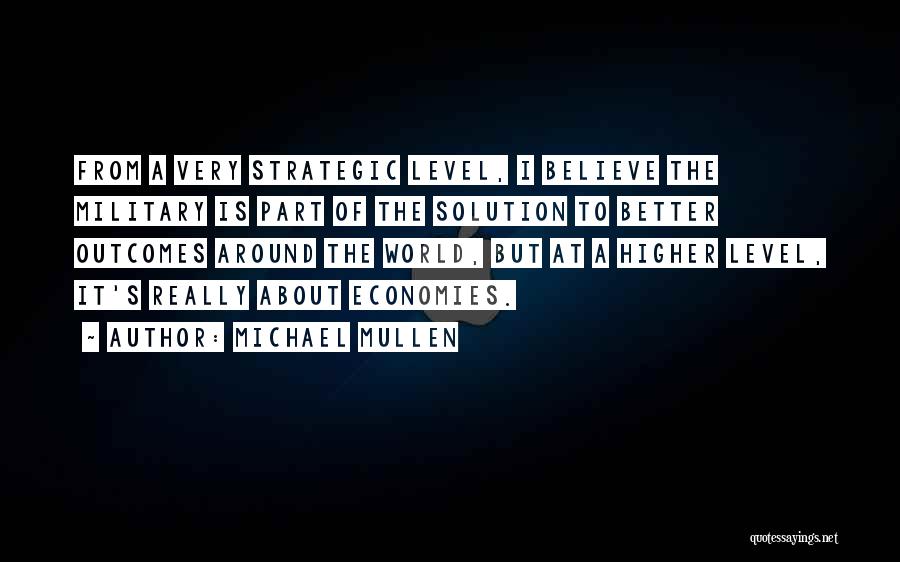 Michael Mullen Quotes: From A Very Strategic Level, I Believe The Military Is Part Of The Solution To Better Outcomes Around The World,