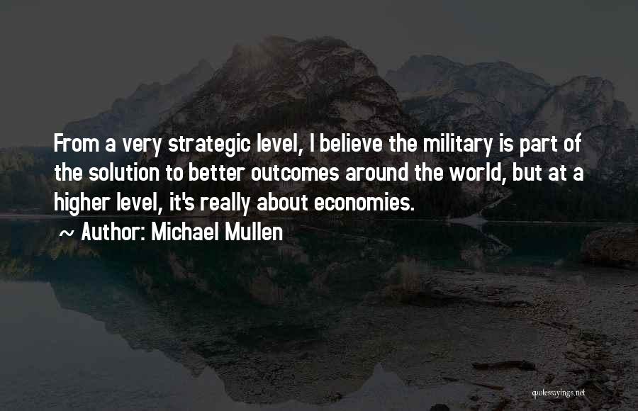 Michael Mullen Quotes: From A Very Strategic Level, I Believe The Military Is Part Of The Solution To Better Outcomes Around The World,