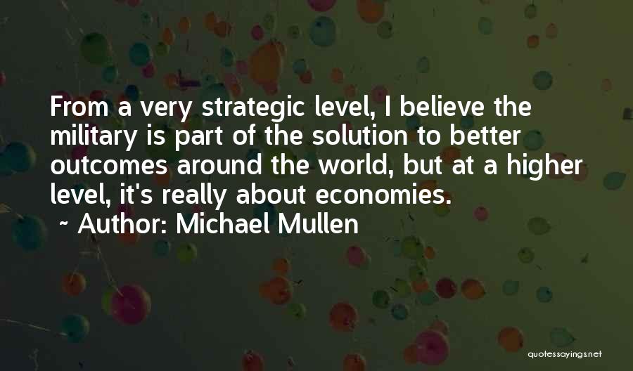 Michael Mullen Quotes: From A Very Strategic Level, I Believe The Military Is Part Of The Solution To Better Outcomes Around The World,