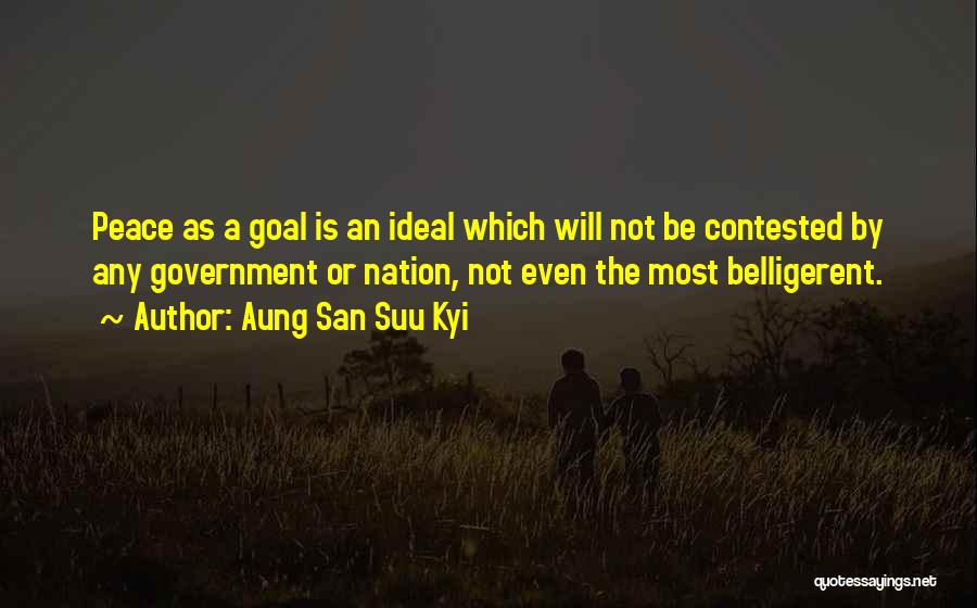 Aung San Suu Kyi Quotes: Peace As A Goal Is An Ideal Which Will Not Be Contested By Any Government Or Nation, Not Even The