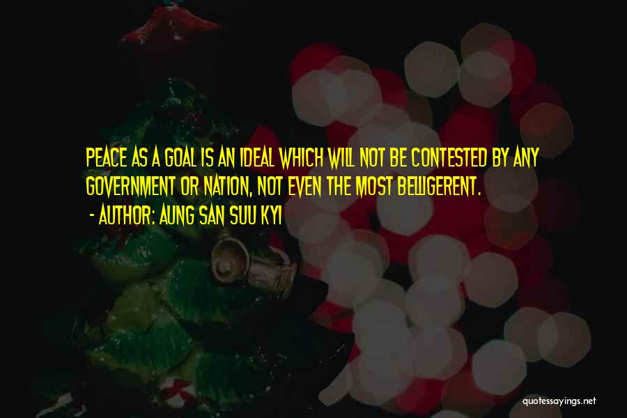 Aung San Suu Kyi Quotes: Peace As A Goal Is An Ideal Which Will Not Be Contested By Any Government Or Nation, Not Even The