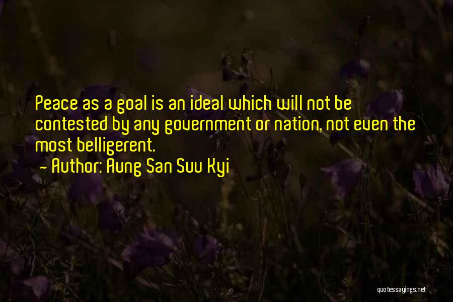 Aung San Suu Kyi Quotes: Peace As A Goal Is An Ideal Which Will Not Be Contested By Any Government Or Nation, Not Even The
