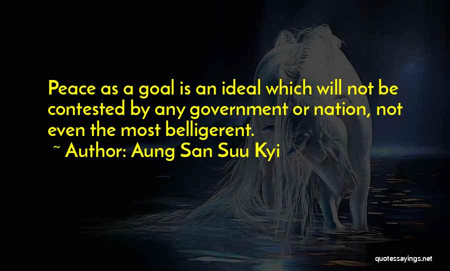 Aung San Suu Kyi Quotes: Peace As A Goal Is An Ideal Which Will Not Be Contested By Any Government Or Nation, Not Even The