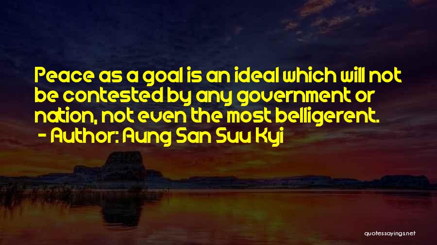 Aung San Suu Kyi Quotes: Peace As A Goal Is An Ideal Which Will Not Be Contested By Any Government Or Nation, Not Even The