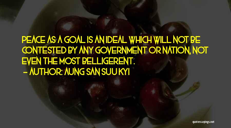 Aung San Suu Kyi Quotes: Peace As A Goal Is An Ideal Which Will Not Be Contested By Any Government Or Nation, Not Even The