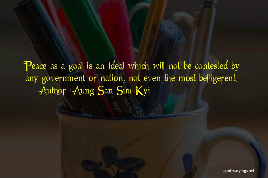 Aung San Suu Kyi Quotes: Peace As A Goal Is An Ideal Which Will Not Be Contested By Any Government Or Nation, Not Even The