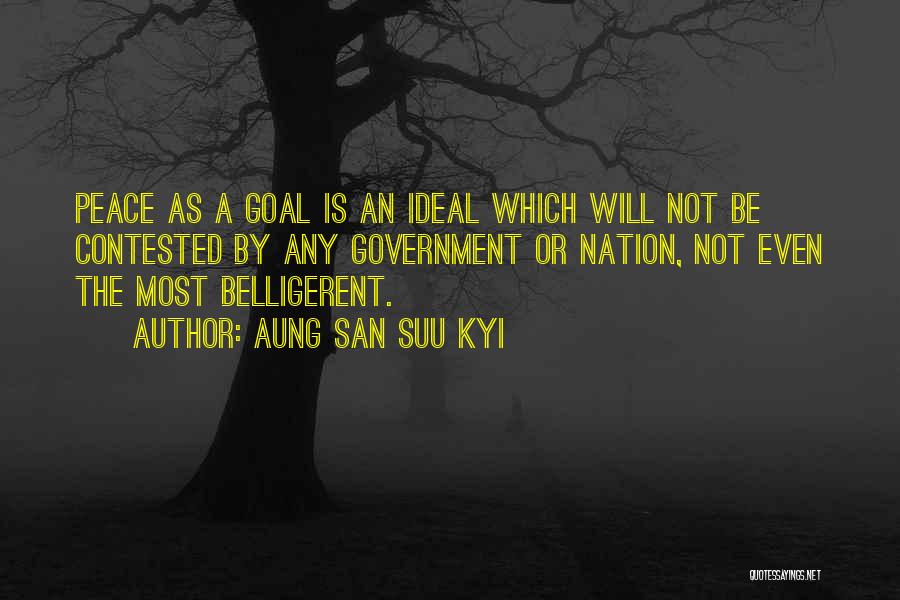 Aung San Suu Kyi Quotes: Peace As A Goal Is An Ideal Which Will Not Be Contested By Any Government Or Nation, Not Even The