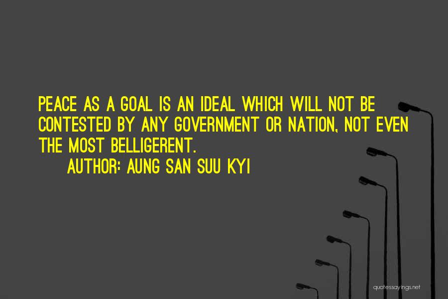 Aung San Suu Kyi Quotes: Peace As A Goal Is An Ideal Which Will Not Be Contested By Any Government Or Nation, Not Even The