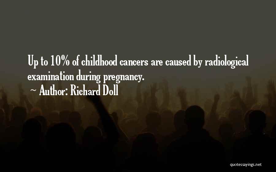 Richard Doll Quotes: Up To 10% Of Childhood Cancers Are Caused By Radiological Examination During Pregnancy.