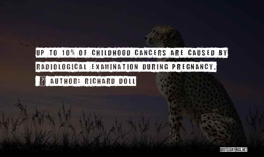 Richard Doll Quotes: Up To 10% Of Childhood Cancers Are Caused By Radiological Examination During Pregnancy.