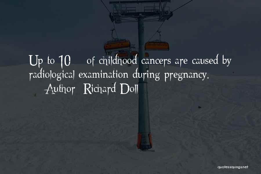 Richard Doll Quotes: Up To 10% Of Childhood Cancers Are Caused By Radiological Examination During Pregnancy.