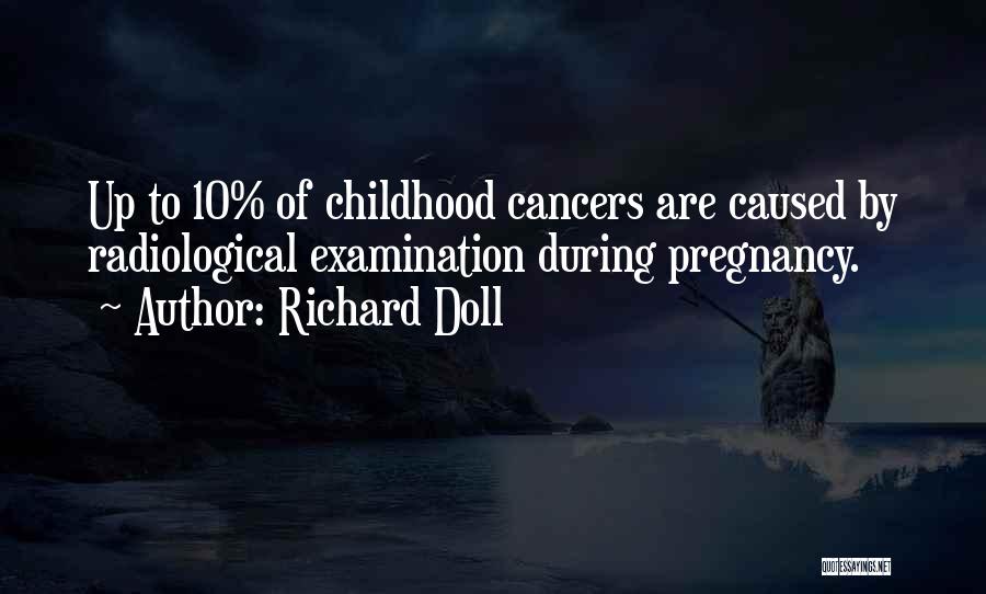 Richard Doll Quotes: Up To 10% Of Childhood Cancers Are Caused By Radiological Examination During Pregnancy.