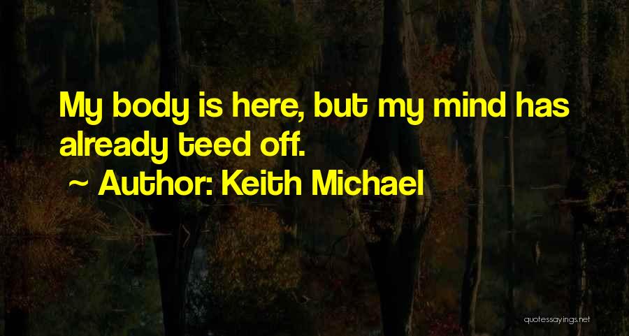 Keith Michael Quotes: My Body Is Here, But My Mind Has Already Teed Off.