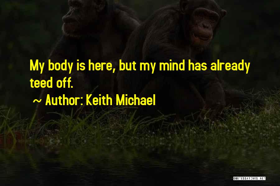 Keith Michael Quotes: My Body Is Here, But My Mind Has Already Teed Off.