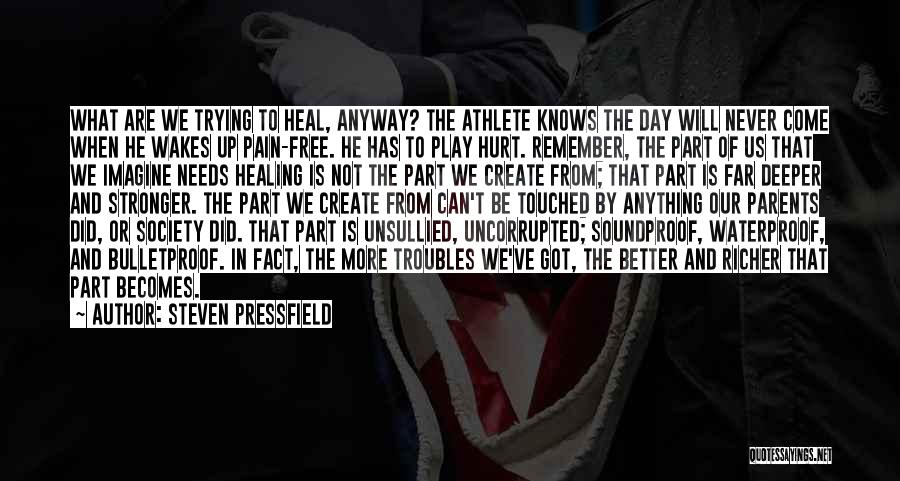 Steven Pressfield Quotes: What Are We Trying To Heal, Anyway? The Athlete Knows The Day Will Never Come When He Wakes Up Pain-free.