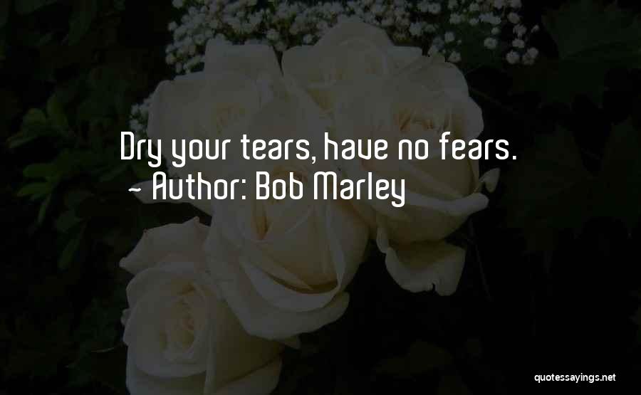 Bob Marley Quotes: Dry Your Tears, Have No Fears.