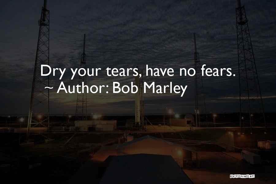 Bob Marley Quotes: Dry Your Tears, Have No Fears.