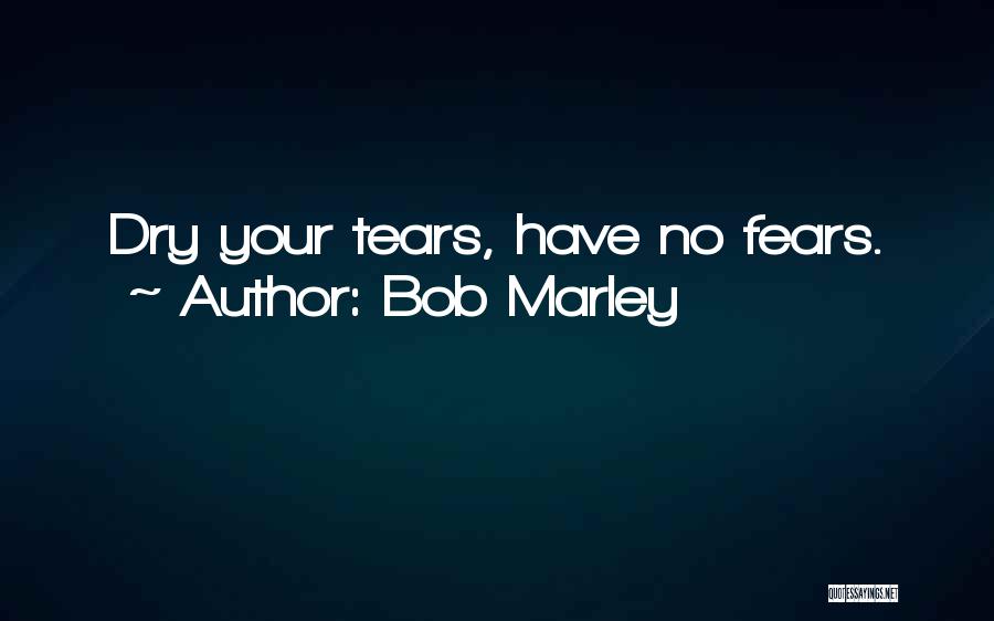 Bob Marley Quotes: Dry Your Tears, Have No Fears.