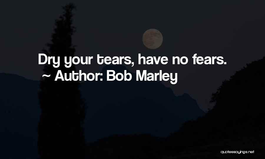 Bob Marley Quotes: Dry Your Tears, Have No Fears.