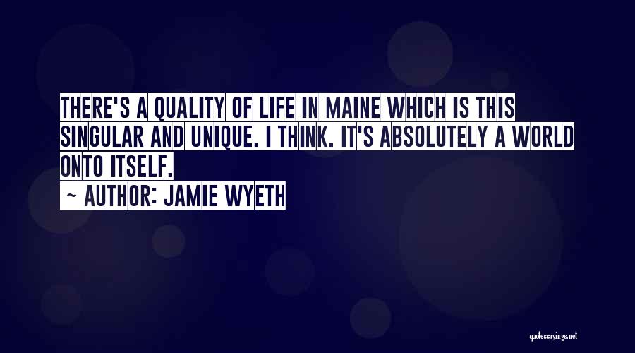 Jamie Wyeth Quotes: There's A Quality Of Life In Maine Which Is This Singular And Unique. I Think. It's Absolutely A World Onto