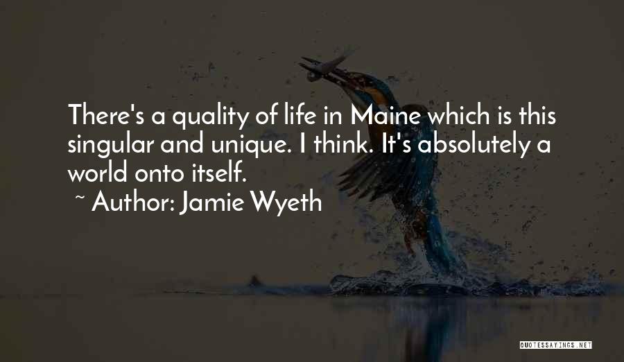 Jamie Wyeth Quotes: There's A Quality Of Life In Maine Which Is This Singular And Unique. I Think. It's Absolutely A World Onto