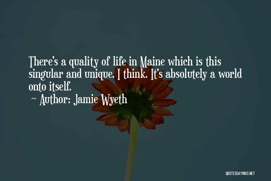Jamie Wyeth Quotes: There's A Quality Of Life In Maine Which Is This Singular And Unique. I Think. It's Absolutely A World Onto