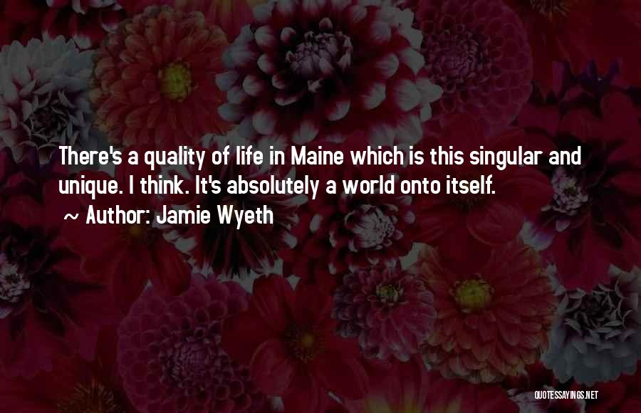 Jamie Wyeth Quotes: There's A Quality Of Life In Maine Which Is This Singular And Unique. I Think. It's Absolutely A World Onto