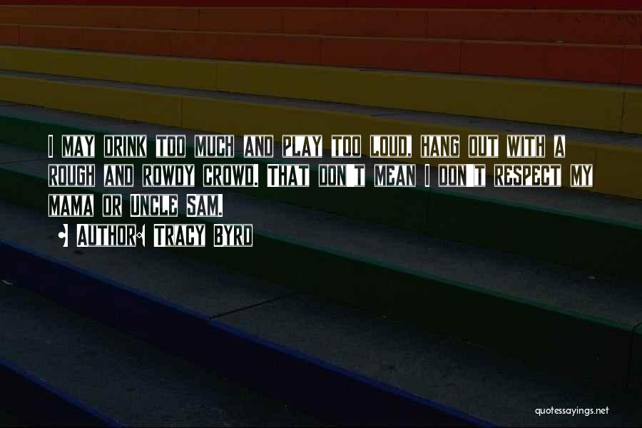 Tracy Byrd Quotes: I May Drink Too Much And Play Too Loud, Hang Out With A Rough And Rowdy Crowd. That Don't Mean