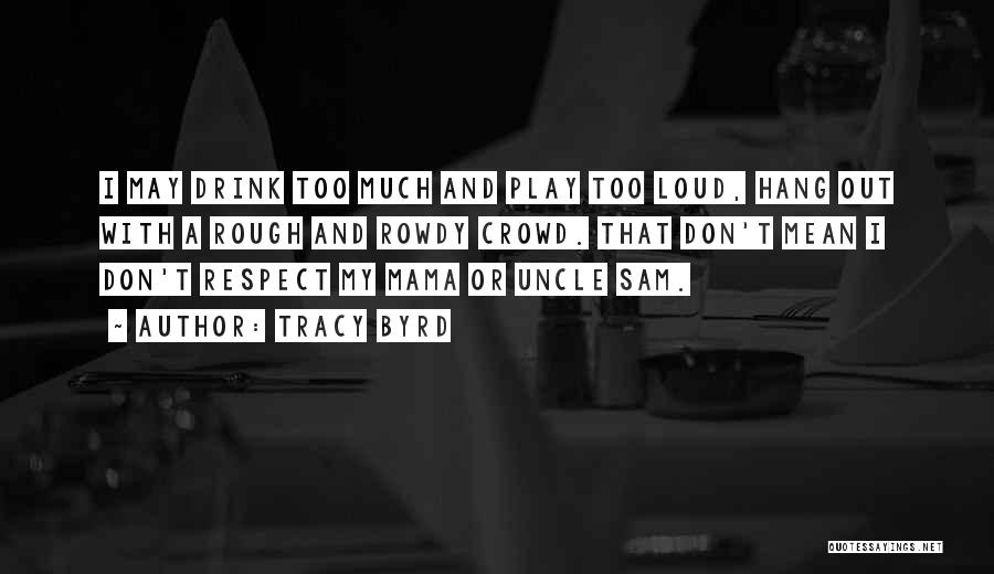 Tracy Byrd Quotes: I May Drink Too Much And Play Too Loud, Hang Out With A Rough And Rowdy Crowd. That Don't Mean