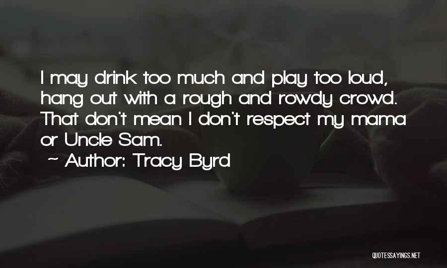 Tracy Byrd Quotes: I May Drink Too Much And Play Too Loud, Hang Out With A Rough And Rowdy Crowd. That Don't Mean