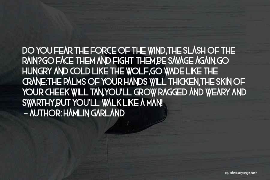 Hamlin Garland Quotes: Do You Fear The Force Of The Wind,the Slash Of The Rain?go Face Them And Fight Them,be Savage Again.go Hungry