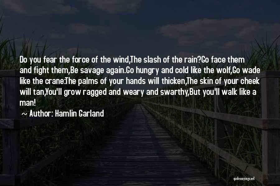 Hamlin Garland Quotes: Do You Fear The Force Of The Wind,the Slash Of The Rain?go Face Them And Fight Them,be Savage Again.go Hungry