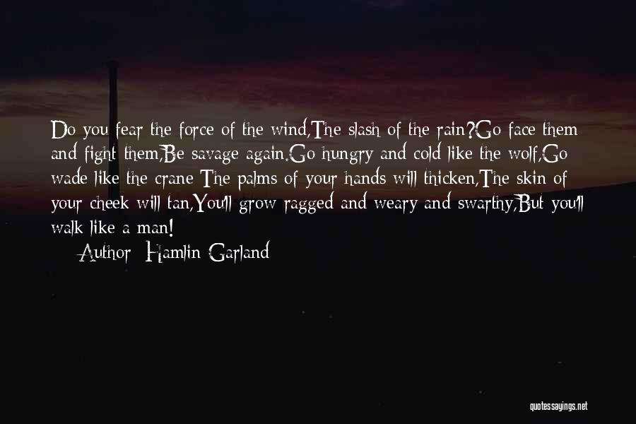 Hamlin Garland Quotes: Do You Fear The Force Of The Wind,the Slash Of The Rain?go Face Them And Fight Them,be Savage Again.go Hungry