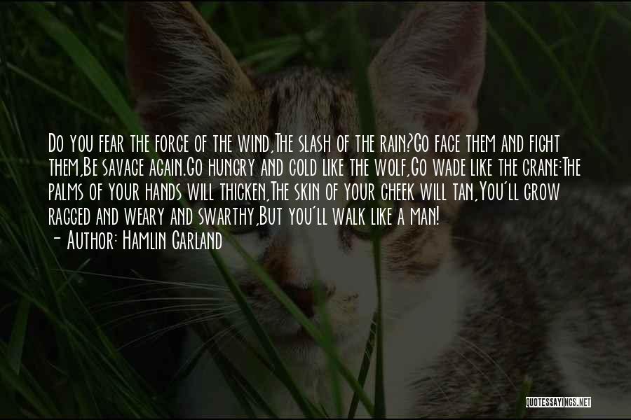 Hamlin Garland Quotes: Do You Fear The Force Of The Wind,the Slash Of The Rain?go Face Them And Fight Them,be Savage Again.go Hungry