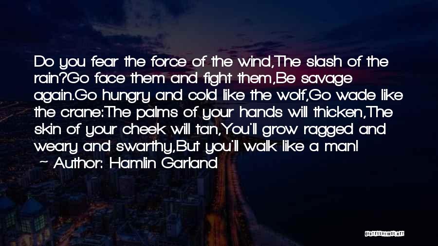 Hamlin Garland Quotes: Do You Fear The Force Of The Wind,the Slash Of The Rain?go Face Them And Fight Them,be Savage Again.go Hungry