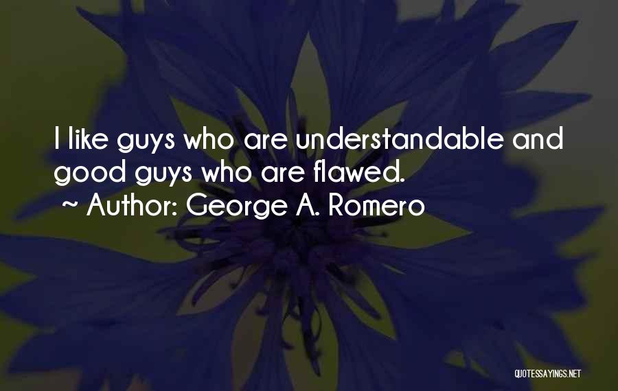 George A. Romero Quotes: I Like Guys Who Are Understandable And Good Guys Who Are Flawed.