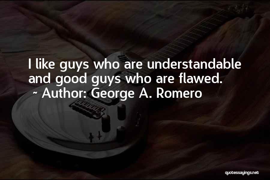 George A. Romero Quotes: I Like Guys Who Are Understandable And Good Guys Who Are Flawed.