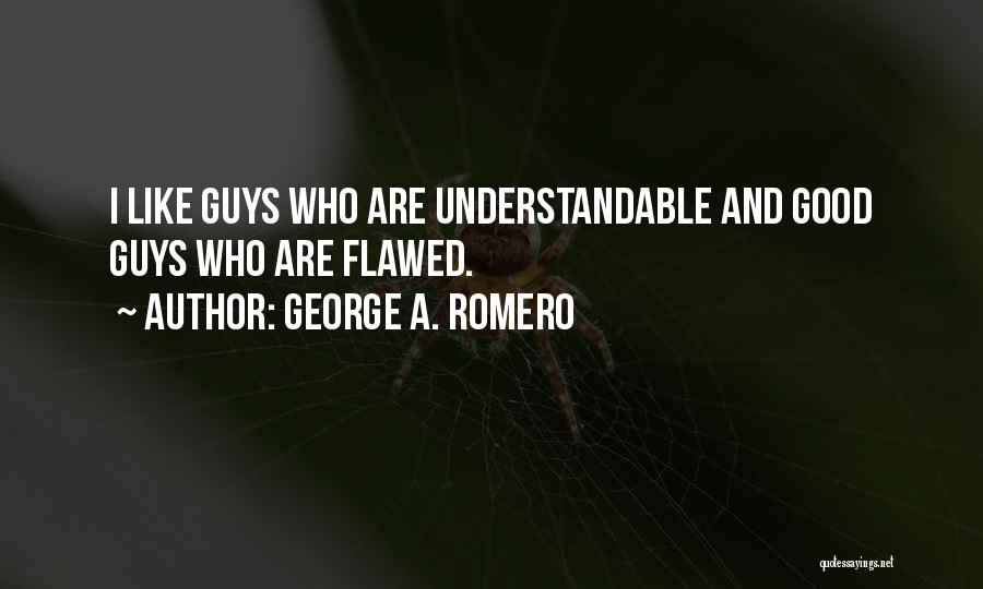 George A. Romero Quotes: I Like Guys Who Are Understandable And Good Guys Who Are Flawed.