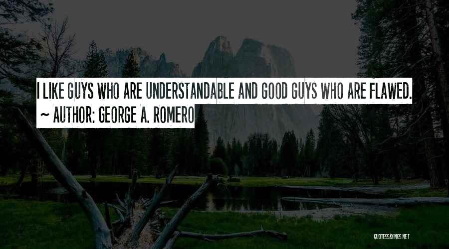 George A. Romero Quotes: I Like Guys Who Are Understandable And Good Guys Who Are Flawed.
