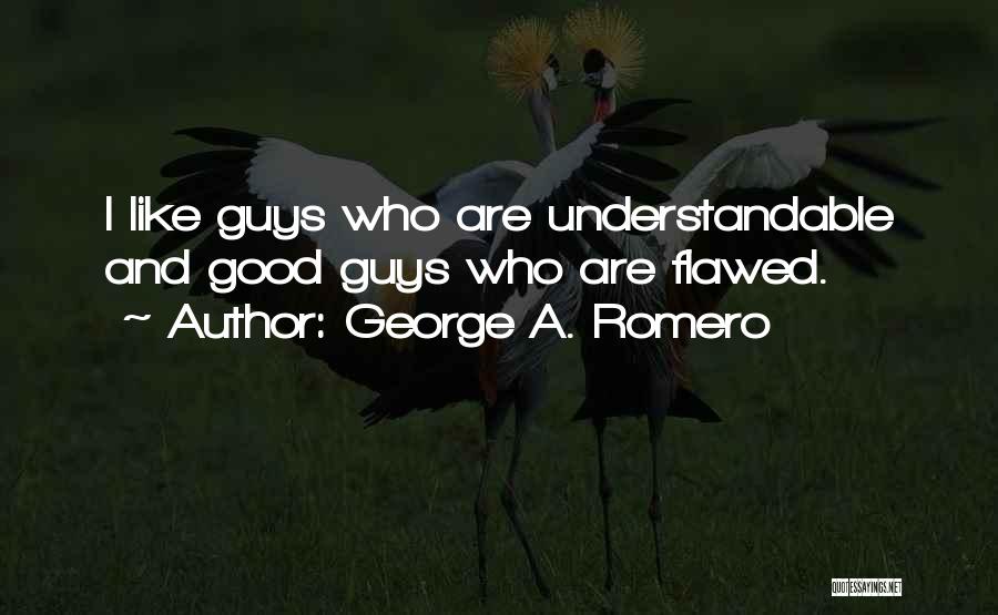 George A. Romero Quotes: I Like Guys Who Are Understandable And Good Guys Who Are Flawed.